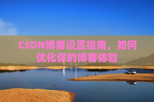 CSDN博客设置指南,如何优化你的博客体验